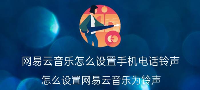 网易云音乐怎么设置手机电话铃声 怎么设置网易云音乐为铃声？